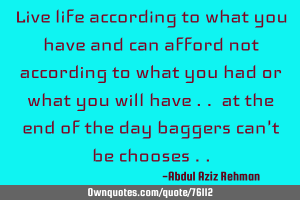 Live life according to what you have and can afford not according to what you had or what you will