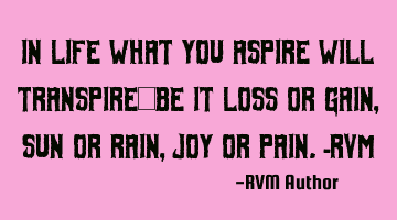 In life what you ASPIRE will TRANSPIRE—be it Loss or Gain, Sun or Rain, Joy or Pain.-RVM