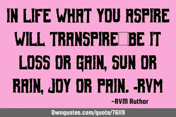 In life what you ASPIRE will TRANSPIRE—be it Loss or Gain, Sun or Rain, Joy or Pain.-RVM