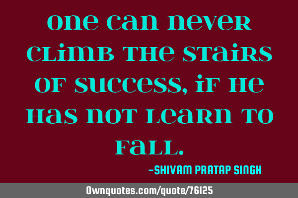 One can never climb the stairs of success, if he has not learn to