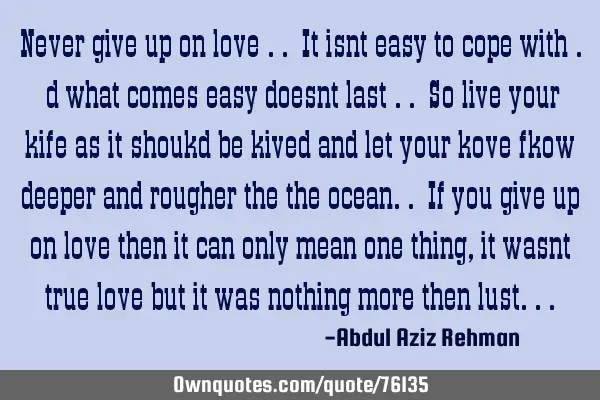 Never give up on love .. It isnt easy to cope with . d what comes easy doesnt last .. So live your