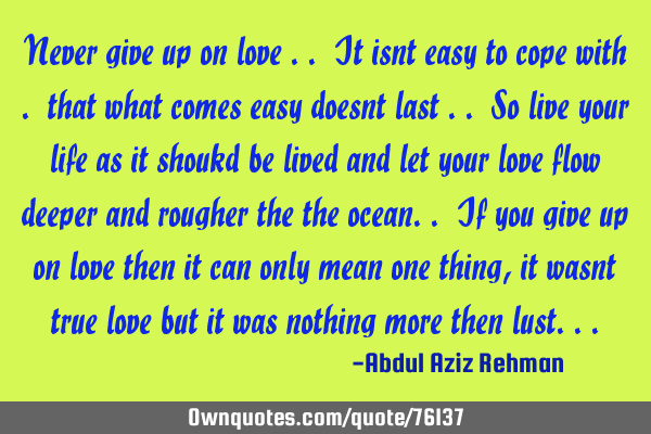 Never give up on love .. It isnt easy to cope with . that what comes easy doesnt last .. So live