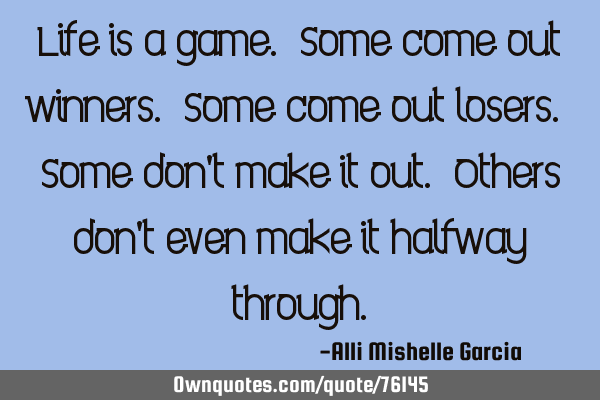 Life is a game. Some come out winners. Some come out losers. Some don
