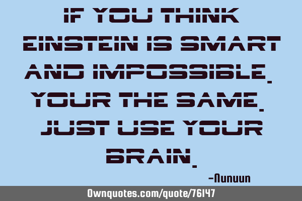 If you think Einstein is smart and impossible. Your the same. Just use your