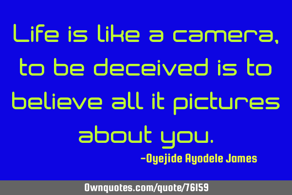 Life is like a camera, to be deceived is to believe all it pictures about