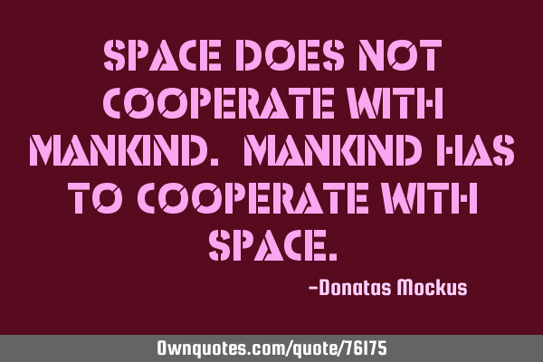 Space does not cooperate with mankind. Mankind has to cooperate with