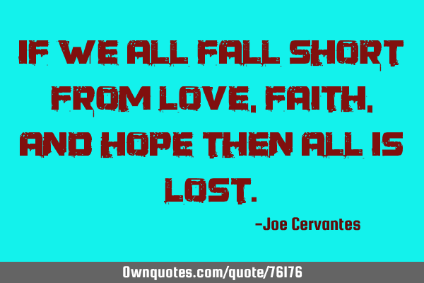 If we all fall short from love, faith, and hope then all is