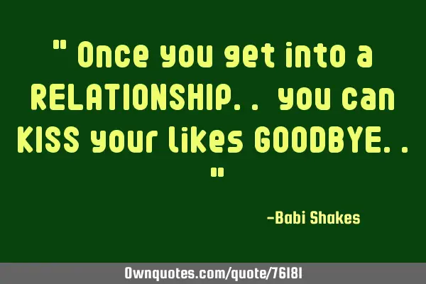 " Once you get into a RELATIONSHIP.. you can KISS your likes GOODBYE.. "