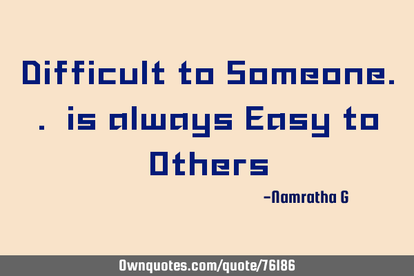 Difficult to Someone.. is always Easy to O