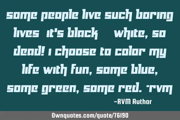Some people live such boring lives; it’s Black & White, so dead! I choose to color my life with F