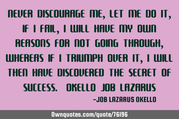 NEVER DISCOURAGE ME, LET ME DO IT, IF I FAIL, I WILL HAVE MY OWN REASONS FOR NOT GOING THROUGH, WHER