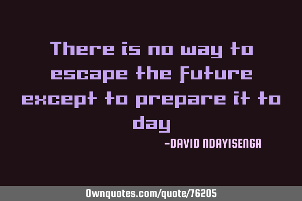 There is no way to escape the future except to prepare it to
