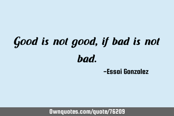 Good is not good, if bad is not