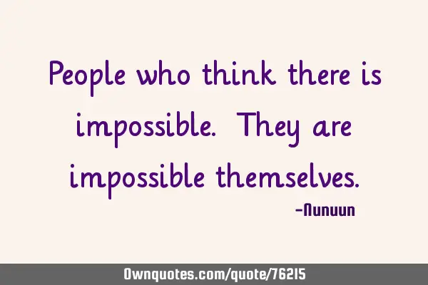 People who think there is impossible. They are impossible
