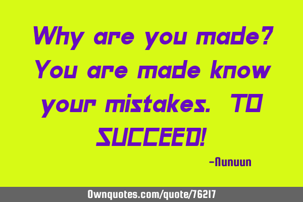 Why are you made? You are made know your mistakes. TO SUCCEED!