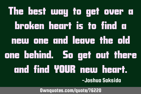 The best way to get over a broken heart is to find a new one and leave the old one behind. So get