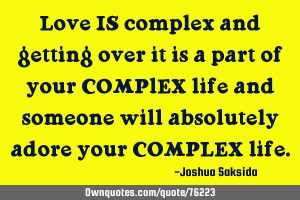 Love IS complex and getting over it is a part of your COMPlEX life and someone will absolutely