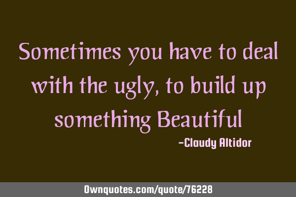 Sometimes you have to deal with the ugly, to build up something B