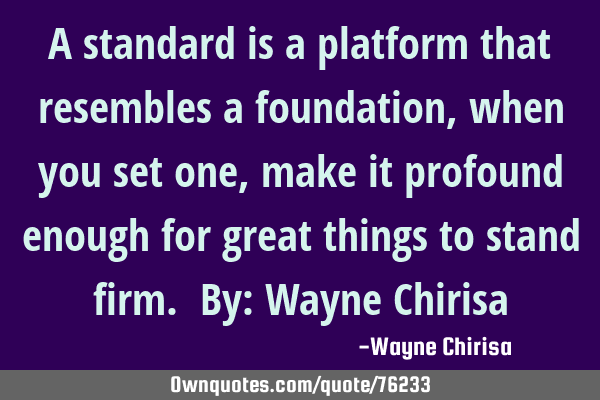 A standard is a platform that resembles a foundation, when you set one, make it profound enough for