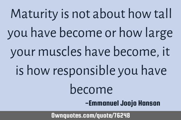 Maturity is not about how tall you have become or how large your muscles have become, it is how