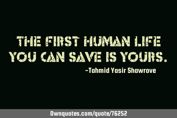 The first human life you can save is