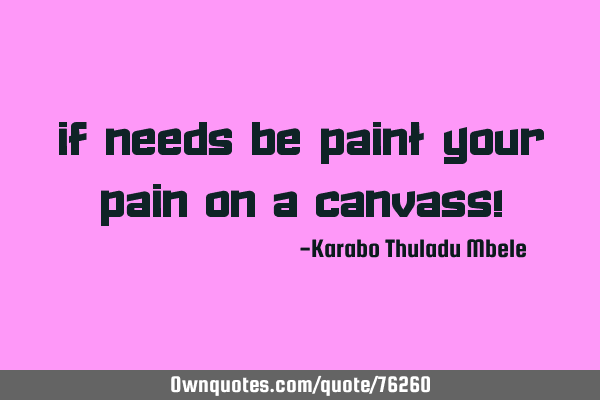 If needs be paint your pain on a canvass!