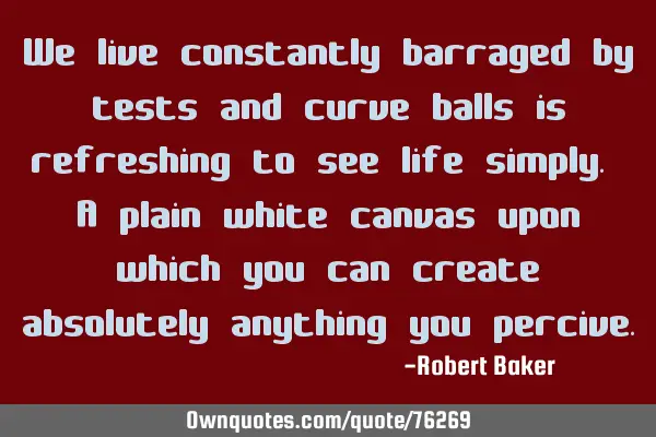 We live constantly barraged by tests and curve balls is refreshing to see life simply. A plain