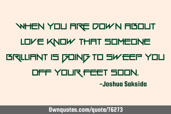 When you are down about love know that someone brilliant is going to sweep you off your feet