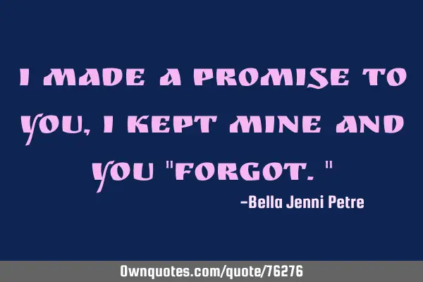 I made a promise to you, I kept mine and you "Forgot."