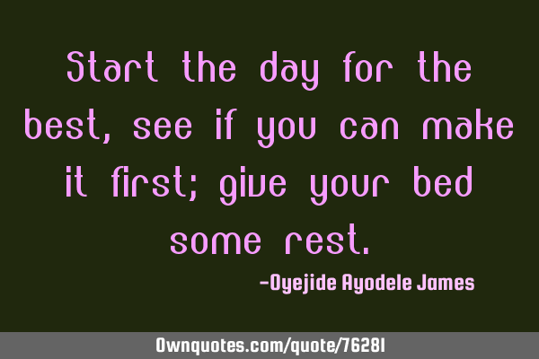 Start the day for the best, see if you can make it first; give your bed some