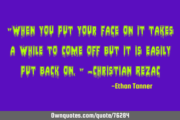 "When you put your face on it takes a while to come off but it is easily put back on." -Christian R