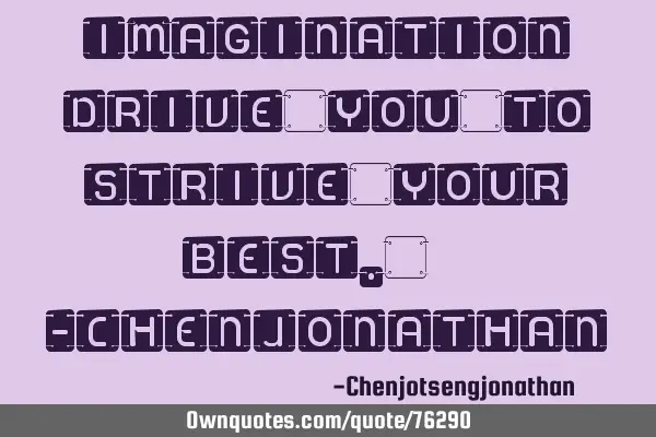 Imagination drive you to strive your best. -C