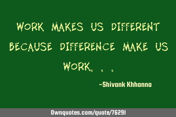 Work Makes Us different because difference make us