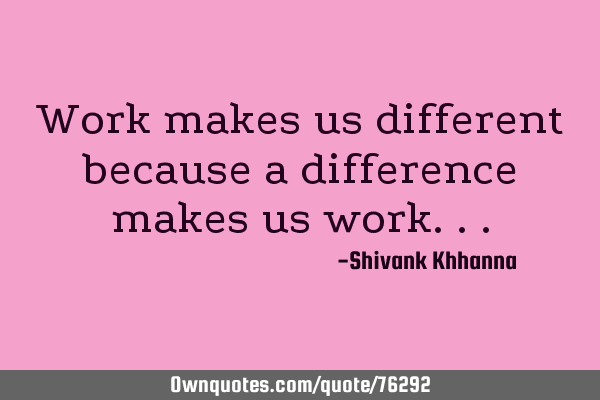 Work makes us different because a difference makes us