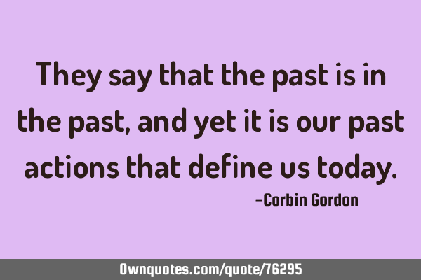 They say that the past is in the past, and yet it is our past actions that define us