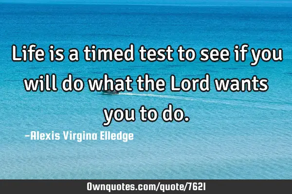 Life is a timed test to see if you will do what the Lord wants you to