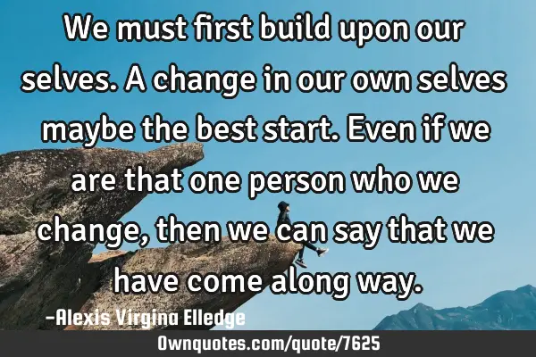 We must first build upon our selves. A change in our own selves maybe the best start. Even if we