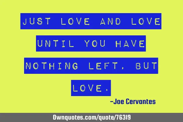 Just love and love until you have nothing left, but