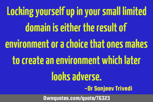 Locking yourself up in your small limited domain is either the result of environment or a choice