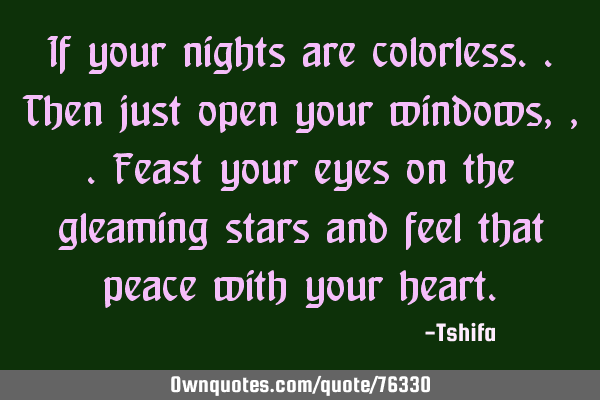 If your nights are colorless..then just open your windows,,.feast your eyes on the gleaming stars
