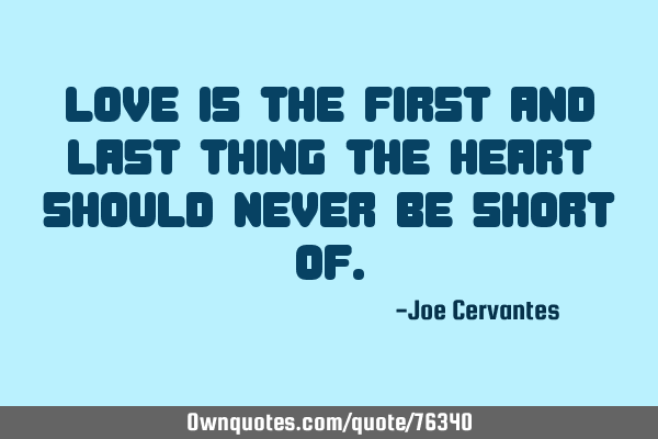 Love is the first and last thing the heart should never be short