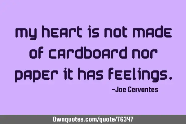 My heart is not made of cardboard nor paper it has