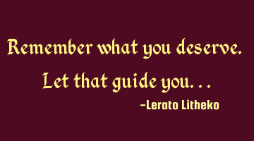 Remember what you deserve. Let that guide you...