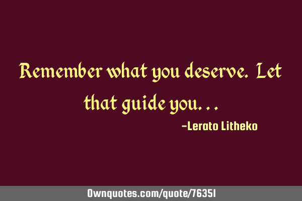 Remember what you deserve. Let that guide