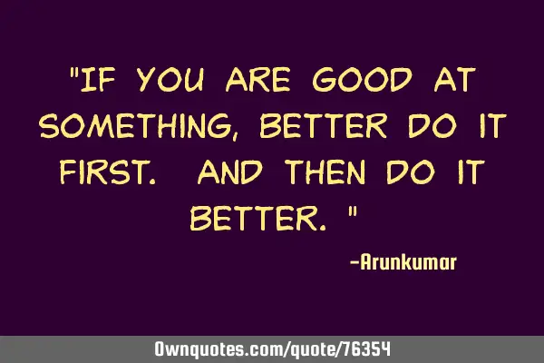 "If you are good at something, better do it first. And then do it better."