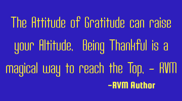 The Attitude of Gratitude can raise your Altitude. Being Thankful is a magical way to reach the T