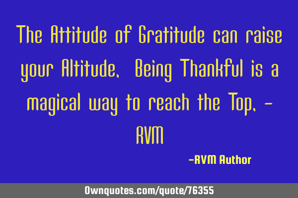 The Attitude of Gratitude can raise your Altitude. Being Thankful is a magical way to reach the T