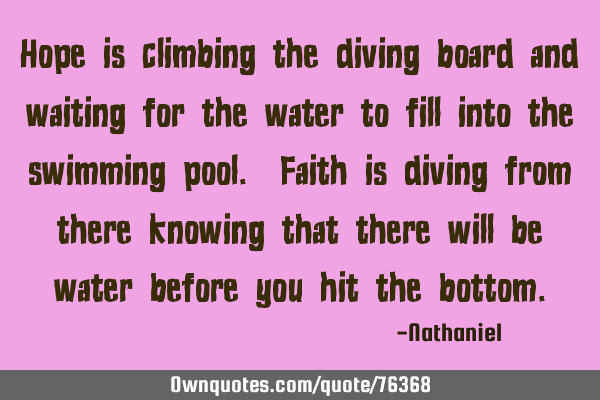 Hope is climbing the diving board and waiting for the water to fill into the swimming pool. Faith