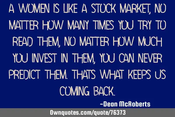 A women is like a stock market, no matter how many times you try to read them , no matter how much