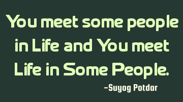 You meet some people in Life and You meet Life in Some People.